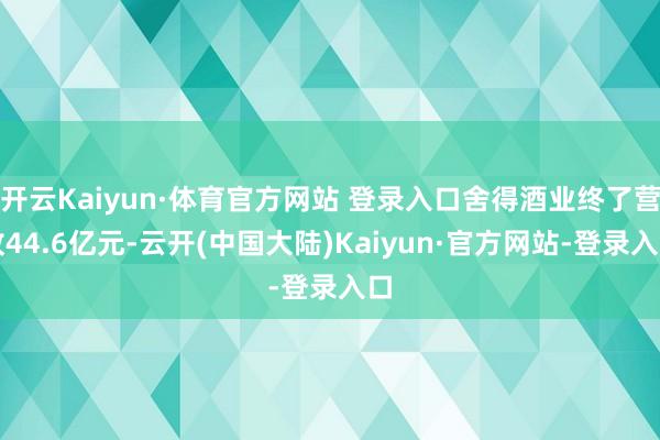开云Kaiyun·体育官方网站 登录入口舍得酒业终了营收44.6亿元-云开(中国大陆)Kaiyun·官方网站-登录入口