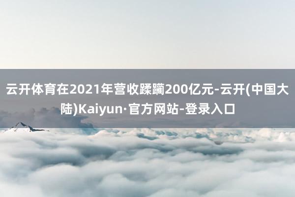 云开体育在2021年营收蹂躏200亿元-云开(中国大陆)Kaiyun·官方网站-登录入口