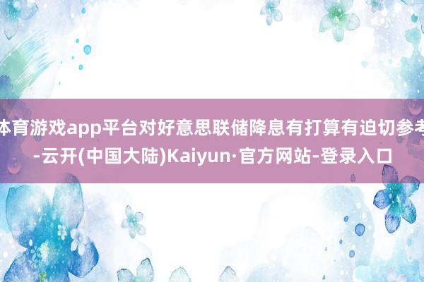 体育游戏app平台对好意思联储降息有打算有迫切参考-云开(中国大陆)Kaiyun·官方网站-登录入口