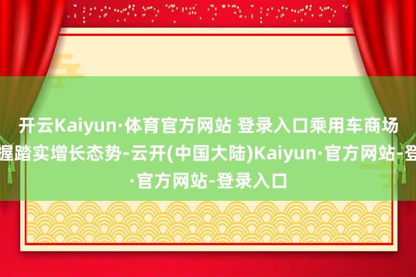 开云Kaiyun·体育官方网站 登录入口乘用车商场全体保握踏实增长态势-云开(中国大陆)Kaiyun·官方网站-登录入口