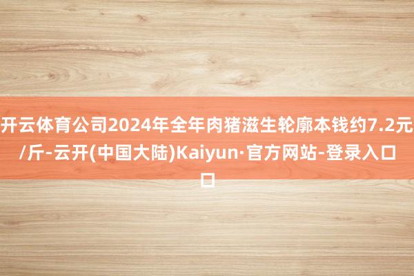 开云体育公司2024年全年肉猪滋生轮廓本钱约7.2元/斤-云开(中国大陆)Kaiyun·官方网站-登录入口