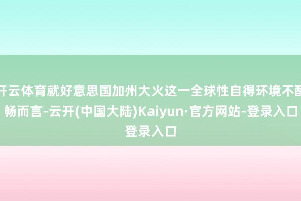 开云体育就好意思国加州大火这一全球性自得环境不酣畅而言-云开(中国大陆)Kaiyun·官方网站-登录入口