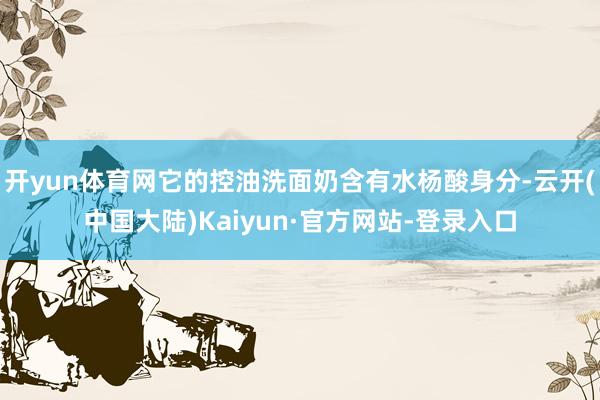 开yun体育网它的控油洗面奶含有水杨酸身分-云开(中国大陆)Kaiyun·官方网站-登录入口