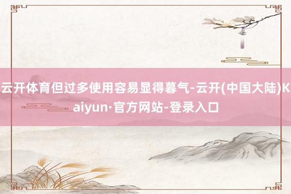 云开体育但过多使用容易显得暮气-云开(中国大陆)Kaiyun·官方网站-登录入口