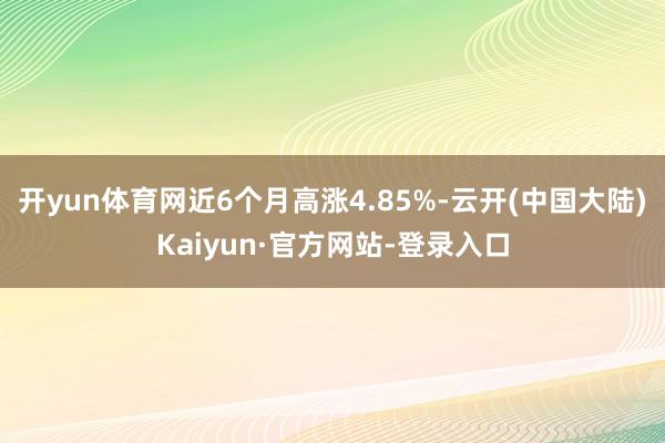 开yun体育网近6个月高涨4.85%-云开(中国大陆)Kaiyun·官方网站-登录入口