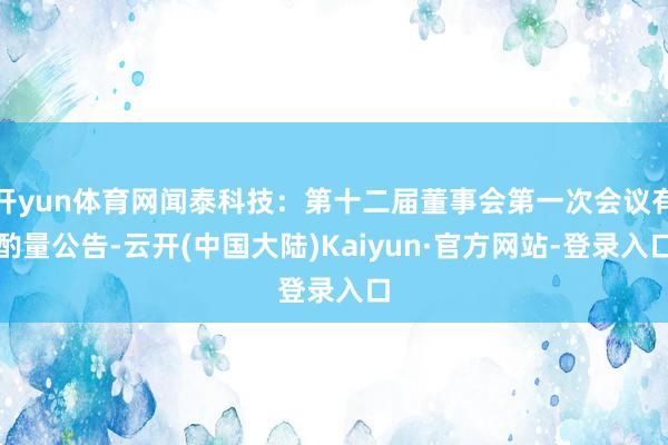 开yun体育网闻泰科技：第十二届董事会第一次会议有酌量公告-云开(中国大陆)Kaiyun·官方网站-登录入口
