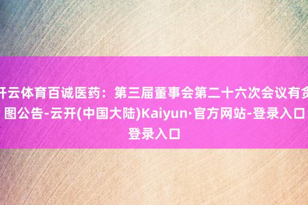 开云体育百诚医药：第三届董事会第二十六次会议有贪图公告-云开(中国大陆)Kaiyun·官方网站-登录入口