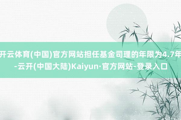 开云体育(中国)官方网站担任基金司理的年限为4.7年-云开(中国大陆)Kaiyun·官方网站-登录入口