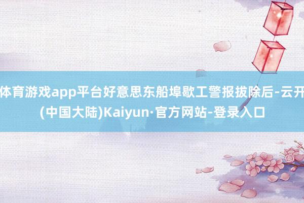 体育游戏app平台好意思东船埠歇工警报拔除后-云开(中国大陆)Kaiyun·官方网站-登录入口
