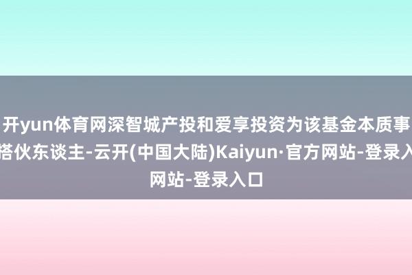 开yun体育网深智城产投和爱享投资为该基金本质事务搭伙东谈主-云开(中国大陆)Kaiyun·官方网站-登录入口