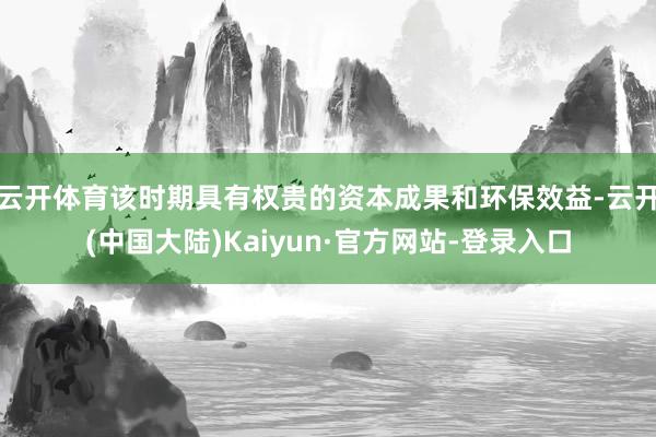 云开体育该时期具有权贵的资本成果和环保效益-云开(中国大陆)Kaiyun·官方网站-登录入口