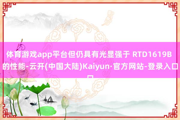 体育游戏app平台但仍具有光显强于 RTD1619B 的性能-云开(中国大陆)Kaiyun·官方网站-登录入口
