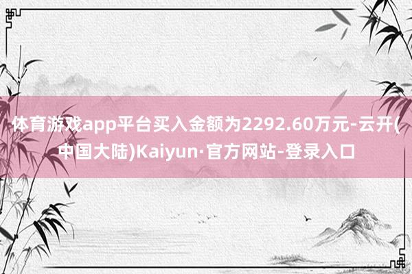 体育游戏app平台买入金额为2292.60万元-云开(中国大陆)Kaiyun·官方网站-登录入口