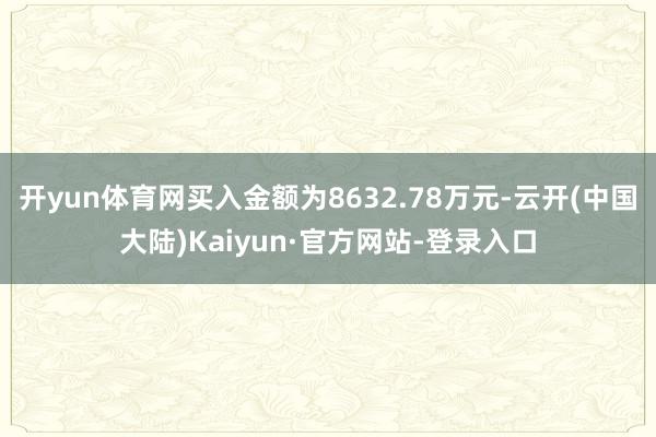 开yun体育网买入金额为8632.78万元-云开(中国大陆)Kaiyun·官方网站-登录入口