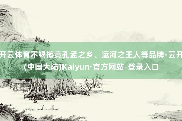 开云体育不竭擦亮孔孟之乡、运河之王人等品牌-云开(中国大陆)Kaiyun·官方网站-登录入口