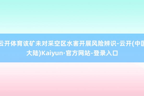 云开体育该矿未对采空区水害开展风险辨识-云开(中国大陆)Kaiyun·官方网站-登录入口