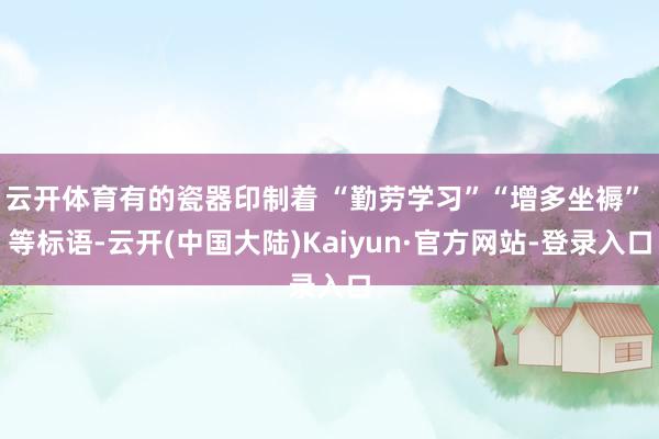 云开体育有的瓷器印制着 “勤劳学习”“增多坐褥” 等标语-云开(中国大陆)Kaiyun·官方网站-登录入口