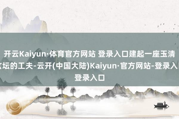 开云Kaiyun·体育官方网站 登录入口建起一座玉清玄坛的工夫-云开(中国大陆)Kaiyun·官方网站-登录入口