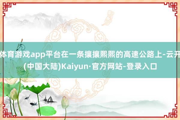 体育游戏app平台在一条攘攘熙熙的高速公路上-云开(中国大陆)Kaiyun·官方网站-登录入口