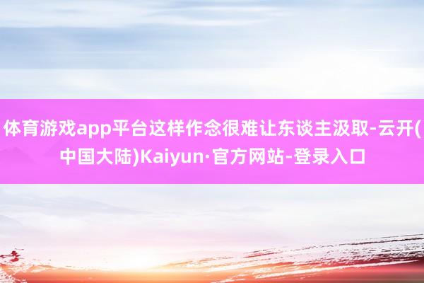 体育游戏app平台这样作念很难让东谈主汲取-云开(中国大陆)Kaiyun·官方网站-登录入口