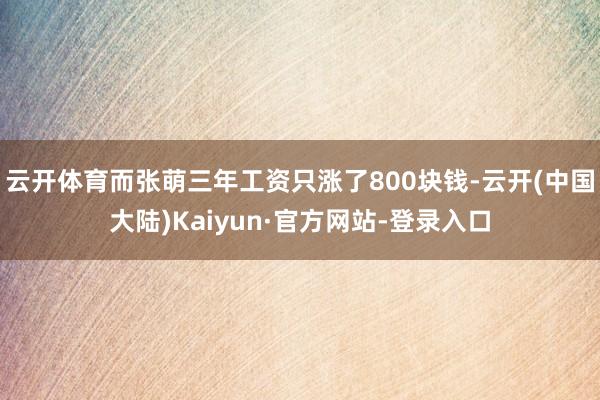 云开体育而张萌三年工资只涨了800块钱-云开(中国大陆)Kaiyun·官方网站-登录入口