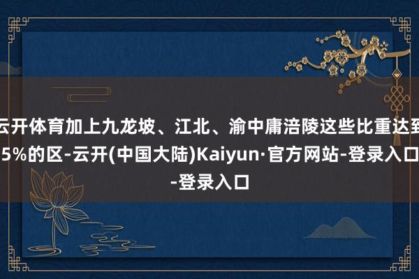 云开体育加上九龙坡、江北、渝中庸涪陵这些比重达到5%的区-云开(中国大陆)Kaiyun·官方网站-登录入口