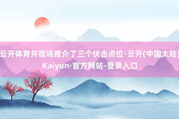 云开体育并现场推介了三个伏击点位-云开(中国大陆)Kaiyun·官方网站-登录入口