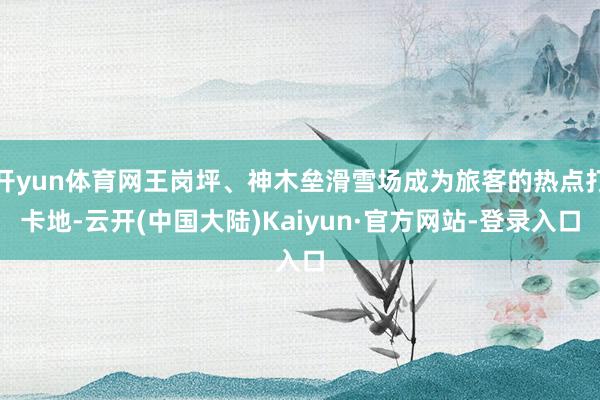 开yun体育网王岗坪、神木垒滑雪场成为旅客的热点打卡地-云开(中国大陆)Kaiyun·官方网站-登录入口
