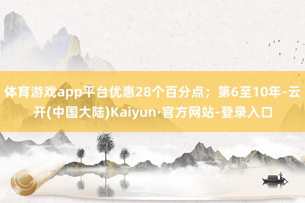 体育游戏app平台优惠28个百分点；第6至10年-云开(中国大陆)Kaiyun·官方网站-登录入口