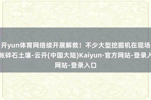开yun体育网络续开展解救！不少大型挖掘机在现场计帐碎石土壤-云开(中国大陆)Kaiyun·官方网站-登录入口