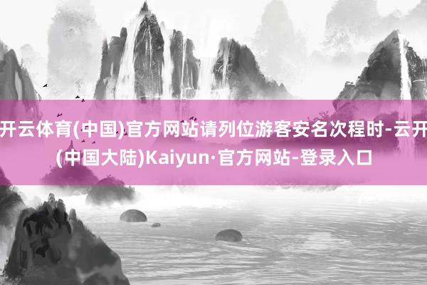 开云体育(中国)官方网站请列位游客安名次程时-云开(中国大陆)Kaiyun·官方网站-登录入口