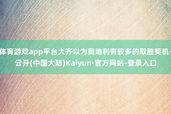 体育游戏app平台大齐以为奥地利有较多的取胜契机-云开(中国大陆)Kaiyun·官方网站-登录入口