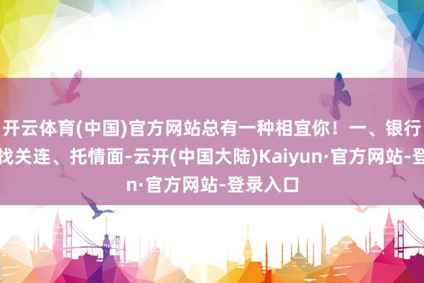 开云体育(中国)官方网站总有一种相宜你！一、银行贷款：找关连、托情面-云开(中国大陆)Kaiyun·官方网站-登录入口