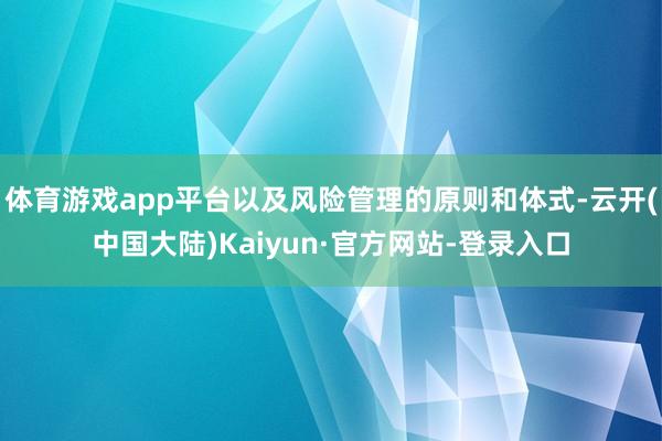 体育游戏app平台以及风险管理的原则和体式-云开(中国大陆)Kaiyun·官方网站-登录入口