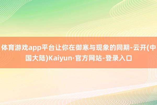 体育游戏app平台让你在御寒与现象的同期-云开(中国大陆)Kaiyun·官方网站-登录入口