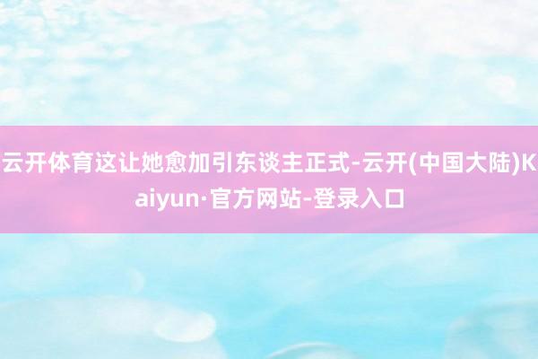 云开体育这让她愈加引东谈主正式-云开(中国大陆)Kaiyun·官方网站-登录入口