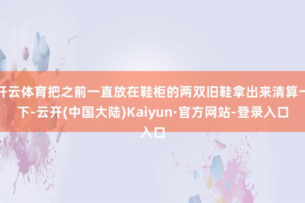 开云体育把之前一直放在鞋柜的两双旧鞋拿出来清算一下-云开(中国大陆)Kaiyun·官方网站-登录入口
