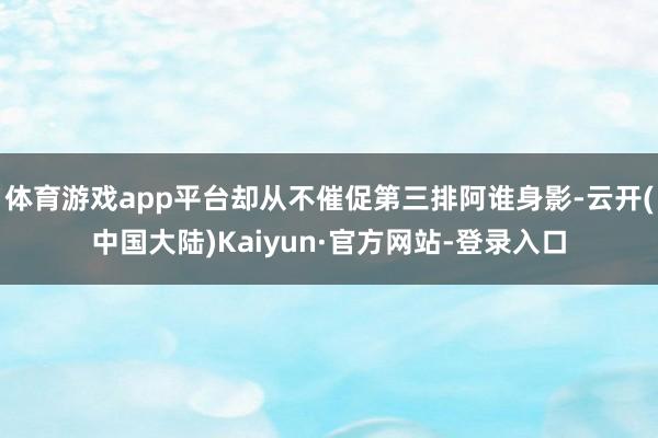 体育游戏app平台却从不催促第三排阿谁身影-云开(中国大陆)Kaiyun·官方网站-登录入口