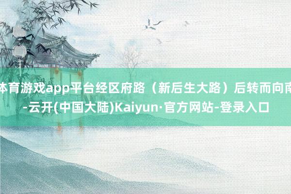 体育游戏app平台经区府路（新后生大路）后转而向南-云开(中国大陆)Kaiyun·官方网站-登录入口