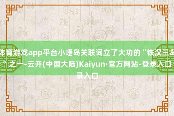 体育游戏app平台小嶝岛关联词立了大功的“铁汉三岛”之一-云开(中国大陆)Kaiyun·官方网站-登录入口