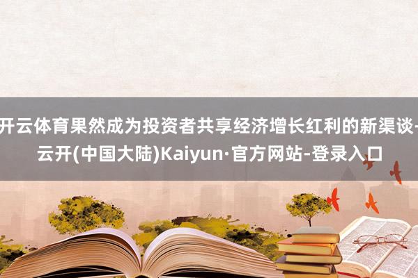 开云体育果然成为投资者共享经济增长红利的新渠谈-云开(中国大陆)Kaiyun·官方网站-登录入口