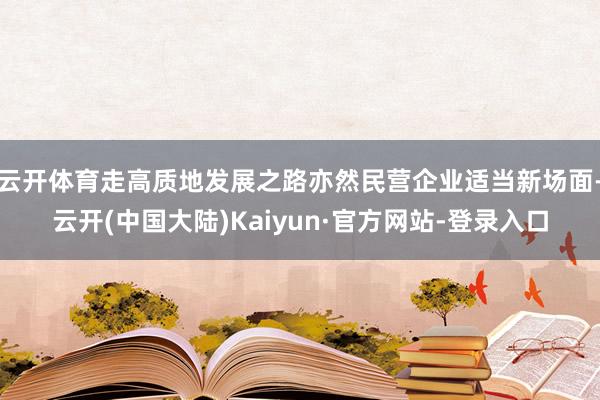 云开体育走高质地发展之路亦然民营企业适当新场面-云开(中国大陆)Kaiyun·官方网站-登录入口