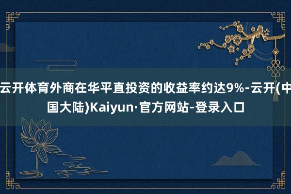云开体育外商在华平直投资的收益率约达9%-云开(中国大陆)Kaiyun·官方网站-登录入口
