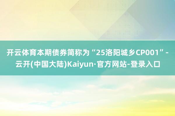 开云体育　　本期债券简称为“25洛阳城乡CP001”-云开(中国大陆)Kaiyun·官方网站-登录入口