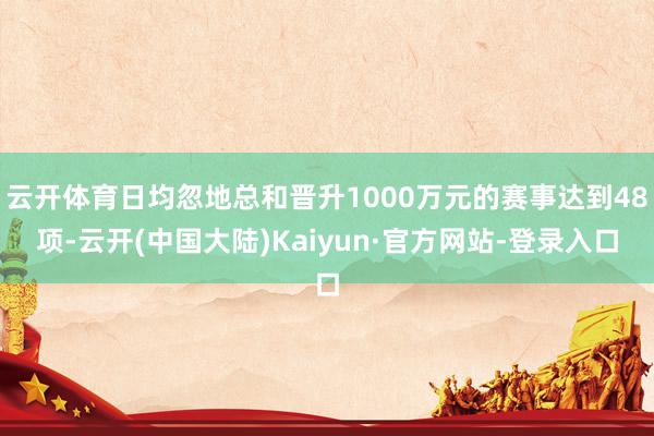 云开体育日均忽地总和晋升1000万元的赛事达到48项-云开(中国大陆)Kaiyun·官方网站-登录入口