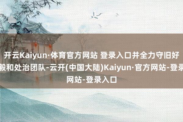 开云Kaiyun·体育官方网站 登录入口并全力守旧好韩歆毅和处治团队-云开(中国大陆)Kaiyun·官方网站-登录入口