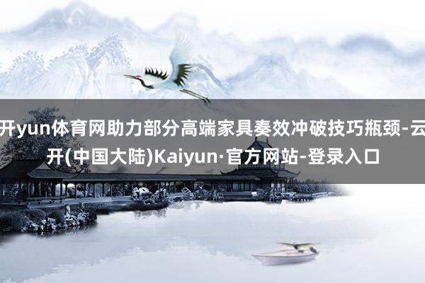 开yun体育网助力部分高端家具奏效冲破技巧瓶颈-云开(中国大陆)Kaiyun·官方网站-登录入口