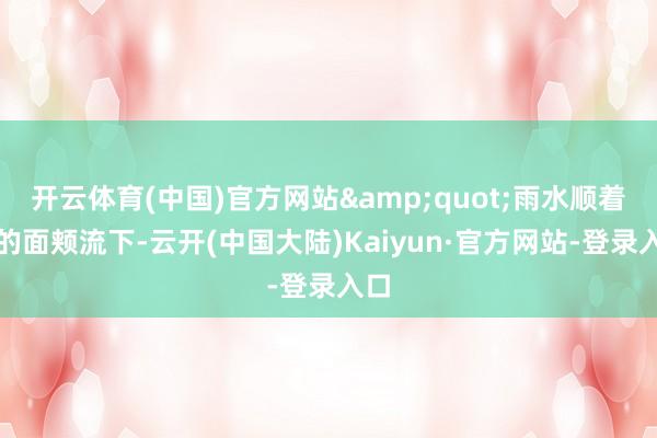 开云体育(中国)官方网站&quot;雨水顺着我的面颊流下-云开(中国大陆)Kaiyun·官方网站-登录入口
