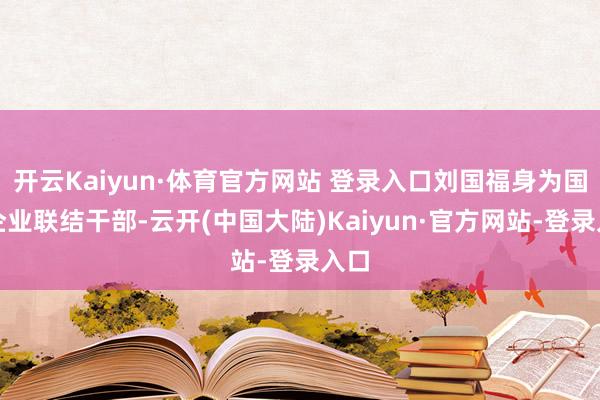 开云Kaiyun·体育官方网站 登录入口刘国福身为国有企业联结干部-云开(中国大陆)Kaiyun·官方网站-登录入口