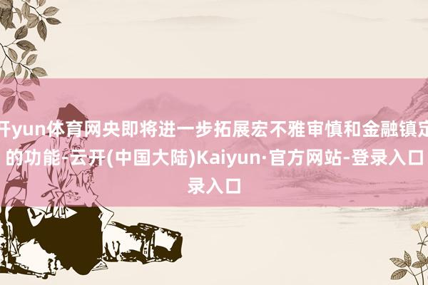 开yun体育网央即将进一步拓展宏不雅审慎和金融镇定的功能-云开(中国大陆)Kaiyun·官方网站-登录入口